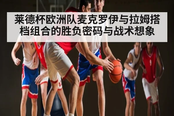 莱德杯欧洲队麦克罗伊与拉姆搭档组合的胜负密码与战术想象