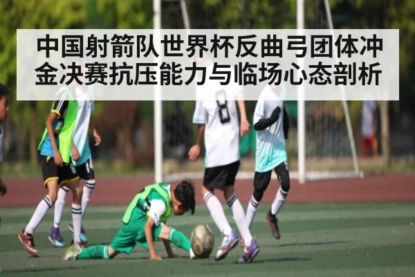 中国射箭队世界杯反曲弓团体冲金决赛抗压能力与临场心态剖析