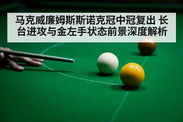 马克威廉姆斯斯诺克冠中冠复出 长台进攻与金左手状态前景深度解析