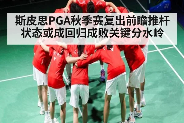 斯皮思PGA秋季赛复出前瞻推杆状态或成回归成败关键分水岭