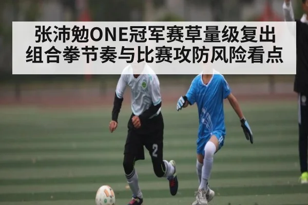 张沛勉ONE冠军赛草量级复出 组合拳节奏与比赛攻防风险看点