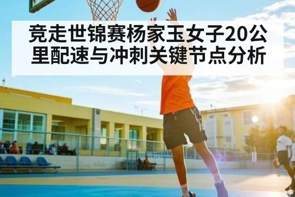 竞走世锦赛杨家玉女子20公里配速与冲刺关键节点分析