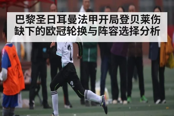 巴黎圣日耳曼法甲开局登贝莱伤缺下的欧冠轮换与阵容选择分析